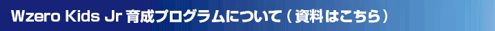 Wzero Kids Jr　育成強化プログラムについて（資料はこちら）